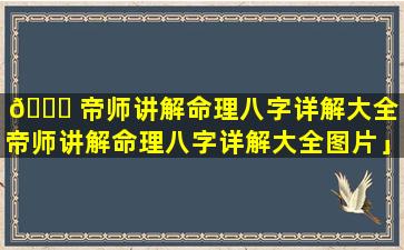 🐞 帝师讲解命理八字详解大全「帝师讲解命理八字详解大全图片」
